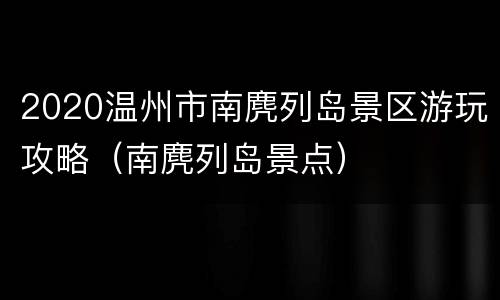2020温州市南麂列岛景区游玩攻略（南麂列岛景点）