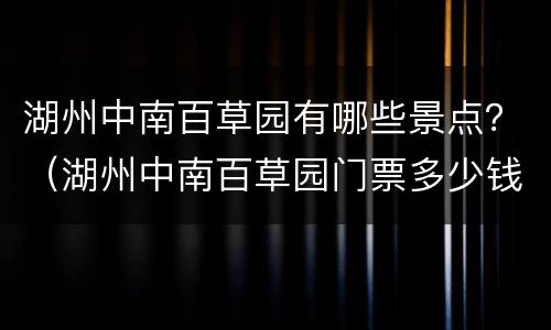湖州中南百草园有哪些景点？（湖州中南百草园门票多少钱一张啊）