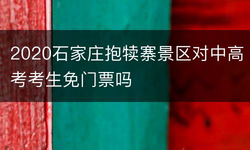 2020石家庄抱犊寨景区对中高考考生免门票吗