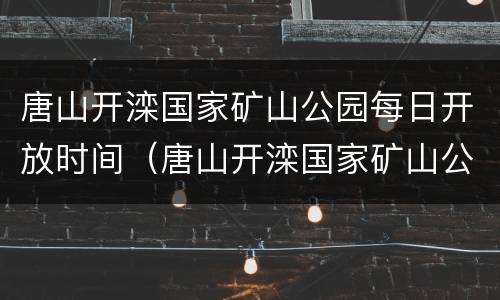 唐山开滦国家矿山公园每日开放时间（唐山开滦国家矿山公园门票）
