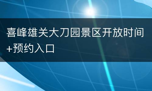 喜峰雄关大刀园景区开放时间+预约入口
