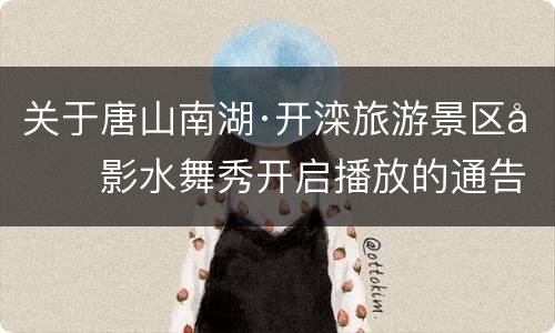 关于唐山南湖·开滦旅游景区光影水舞秀开启播放的通告