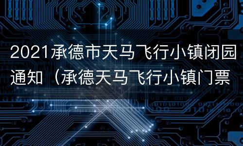 2021承德市天马飞行小镇闭园通知（承德天马飞行小镇门票多少钱）