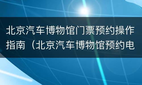 北京汽车博物馆门票预约操作指南（北京汽车博物馆预约电话）