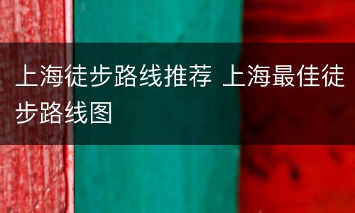 上海徒步路线推荐 上海最佳徒步路线图