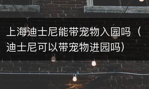 上海迪士尼能带宠物入园吗（迪士尼可以带宠物进园吗）