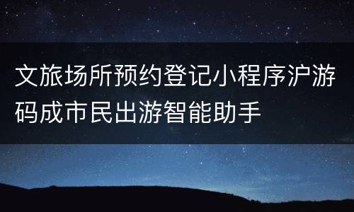 文旅场所预约登记小程序沪游码成市民出游智能助手