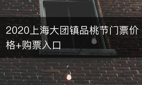 2020上海大团镇品桃节门票价格+购票入口