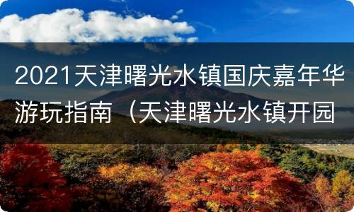 2021天津曙光水镇国庆嘉年华游玩指南（天津曙光水镇开园时间）