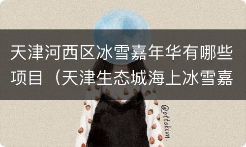 天津河西区冰雪嘉年华有哪些项目（天津生态城海上冰雪嘉年华）