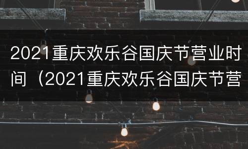 2021重庆欢乐谷国庆节营业时间（2021重庆欢乐谷国庆节营业时间是多少）