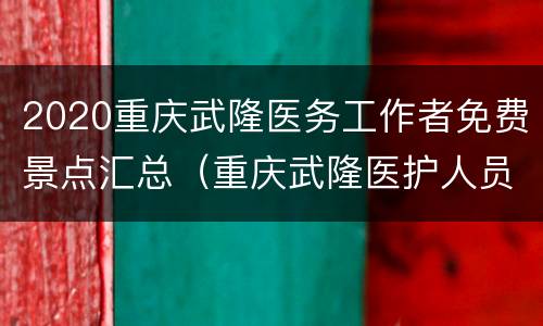 2020重庆武隆医务工作者免费景点汇总（重庆武隆医护人员免费景点）