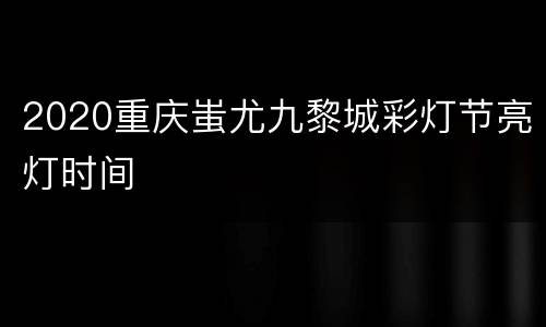 2020重庆蚩尤九黎城彩灯节亮灯时间