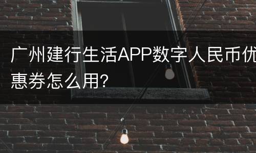 广州建行生活APP数字人民币优惠券怎么用？