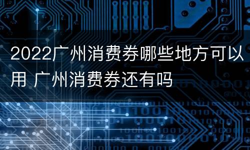 2022广州消费券哪些地方可以用 广州消费券还有吗