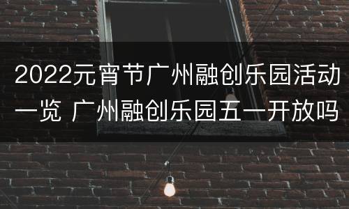 2022元宵节广州融创乐园活动一览 广州融创乐园五一开放吗