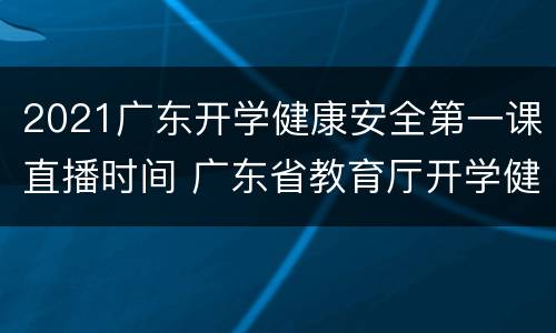 2021广东开学健康安全第一课直播时间 广东省教育厅开学健康安全第一课