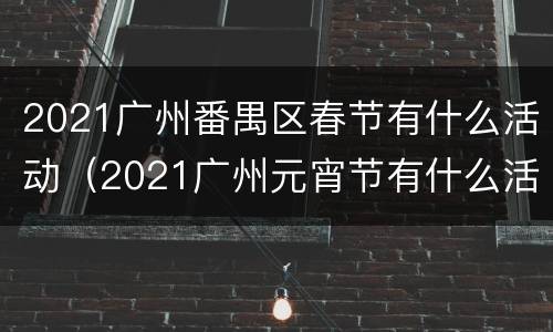 2021广州番禺区春节有什么活动（2021广州元宵节有什么活动）