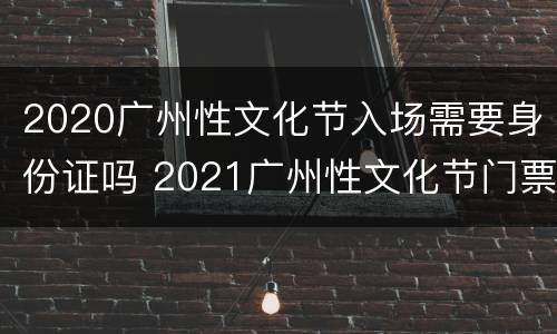 2020广州性文化节入场需要身份证吗 2021广州性文化节门票