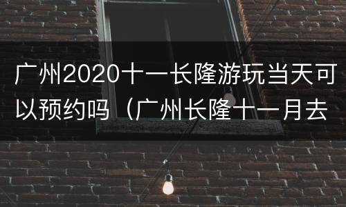 广州2020十一长隆游玩当天可以预约吗（广州长隆十一月去行吗）