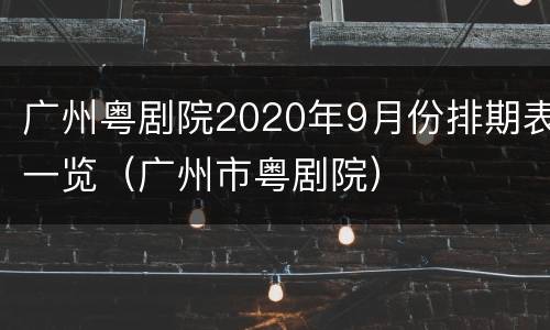 广州粤剧院2020年9月份排期表一览（广州市粤剧院）