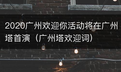 2020广州欢迎你活动将在广州塔首演（广州塔欢迎词）
