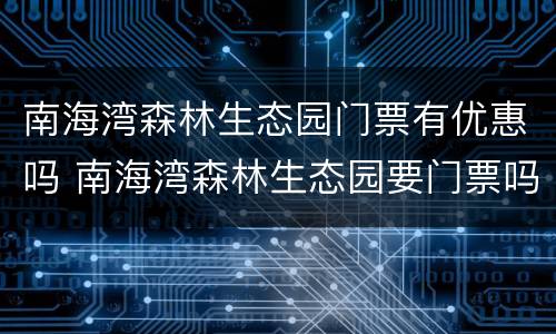 南海湾森林生态园门票有优惠吗 南海湾森林生态园要门票吗