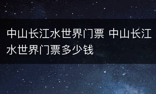 中山长江水世界门票 中山长江水世界门票多少钱