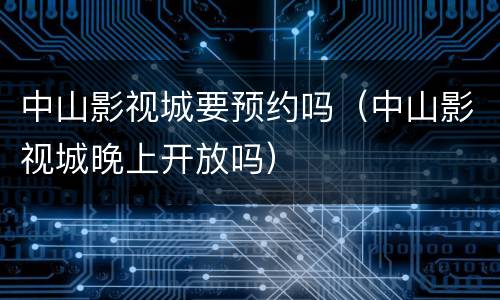 中山影视城要预约吗（中山影视城晚上开放吗）