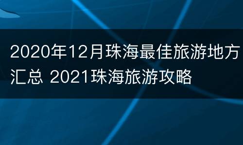 2020年12月珠海最佳旅游地方汇总 2021珠海旅游攻略