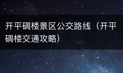 开平碉楼景区公交路线（开平碉楼交通攻略）