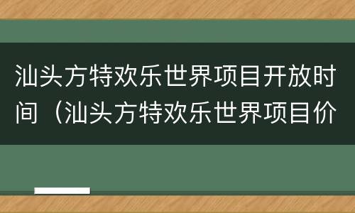汕头方特欢乐世界项目开放时间（汕头方特欢乐世界项目价格）