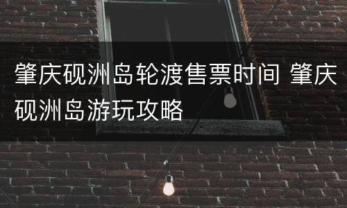 肇庆砚洲岛轮渡售票时间 肇庆砚洲岛游玩攻略