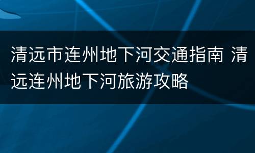 清远市连州地下河交通指南 清远连州地下河旅游攻略