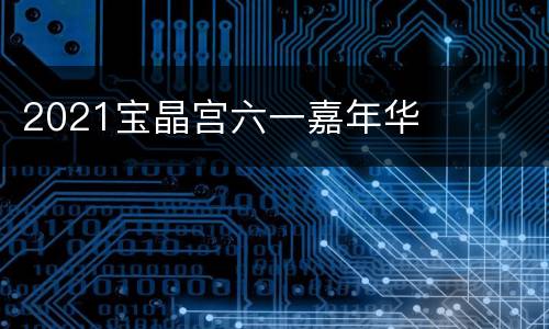 2021宝晶宫六一嘉年华