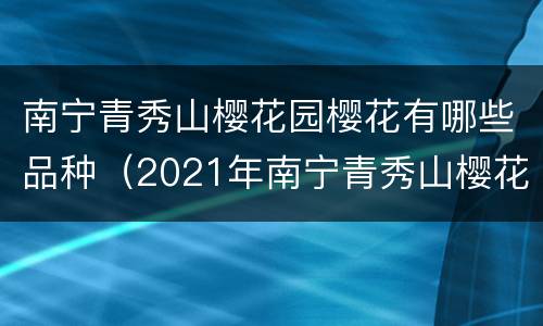 南宁青秀山樱花园樱花有哪些品种（2021年南宁青秀山樱花几时开）