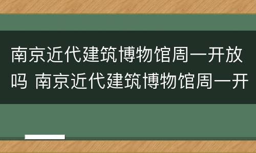 南京近代建筑博物馆周一开放吗 南京近代建筑博物馆周一开放吗