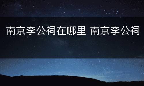 南京李公祠在哪里 南京李公祠