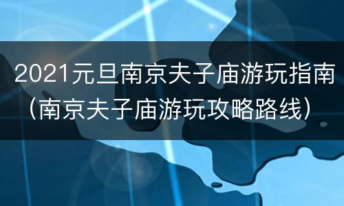 2021元旦南京夫子庙游玩指南（南京夫子庙游玩攻略路线）