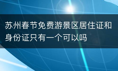 苏州春节免费游景区居住证和身份证只有一个可以吗
