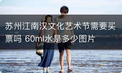 苏州江南汉文化艺术节需要买票吗 60ml水是多少图片