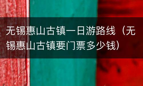 无锡惠山古镇一日游路线（无锡惠山古镇要门票多少钱）