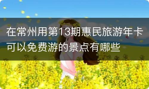 在常州用第13期惠民旅游年卡可以免费游的景点有哪些