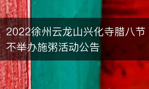 2022徐州云龙山兴化寺腊八节不举办施粥活动公告