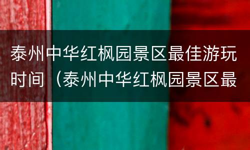 泰州中华红枫园景区最佳游玩时间（泰州中华红枫园景区最佳游玩时间是几点）