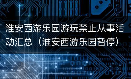 淮安西游乐园游玩禁止从事活动汇总（淮安西游乐园暂停）