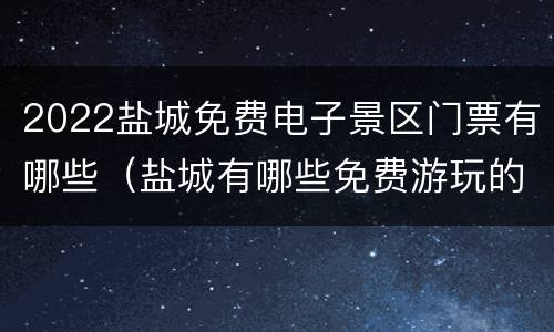 2022盐城免费电子景区门票有哪些（盐城有哪些免费游玩的地方）