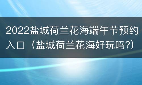 2022盐城荷兰花海端午节预约入口（盐城荷兰花海好玩吗?）