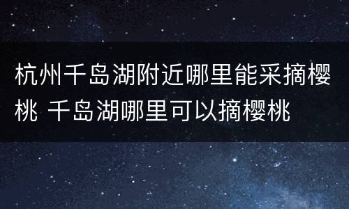 杭州千岛湖附近哪里能采摘樱桃 千岛湖哪里可以摘樱桃