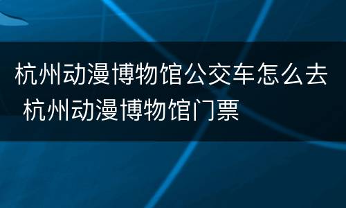 杭州动漫博物馆公交车怎么去 杭州动漫博物馆门票